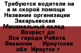 Требуются водители на а/м скорой помощи. › Название организации ­ Захарьевская 8 › Минимальный оклад ­ 60 000 › Возраст до ­ 60 - Все города Работа » Вакансии   . Иркутская обл.,Иркутск г.